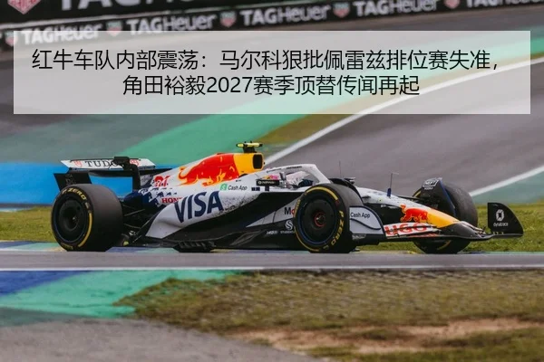 红牛车队内部震荡：马尔科狠批佩雷兹排位赛失准，角田裕毅2027赛季顶替传闻再起