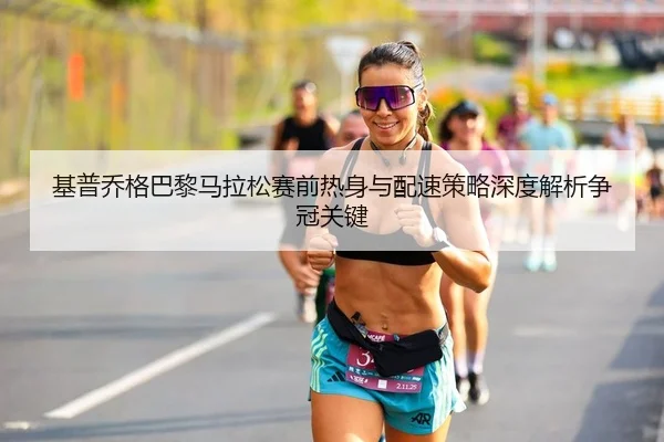 基普乔格巴黎马拉松赛前热身与配速策略深度解析争冠关键