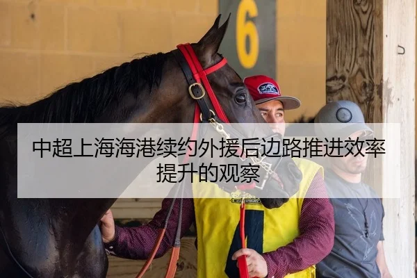 中超上海海港续约外援后边路推进效率提升的观察